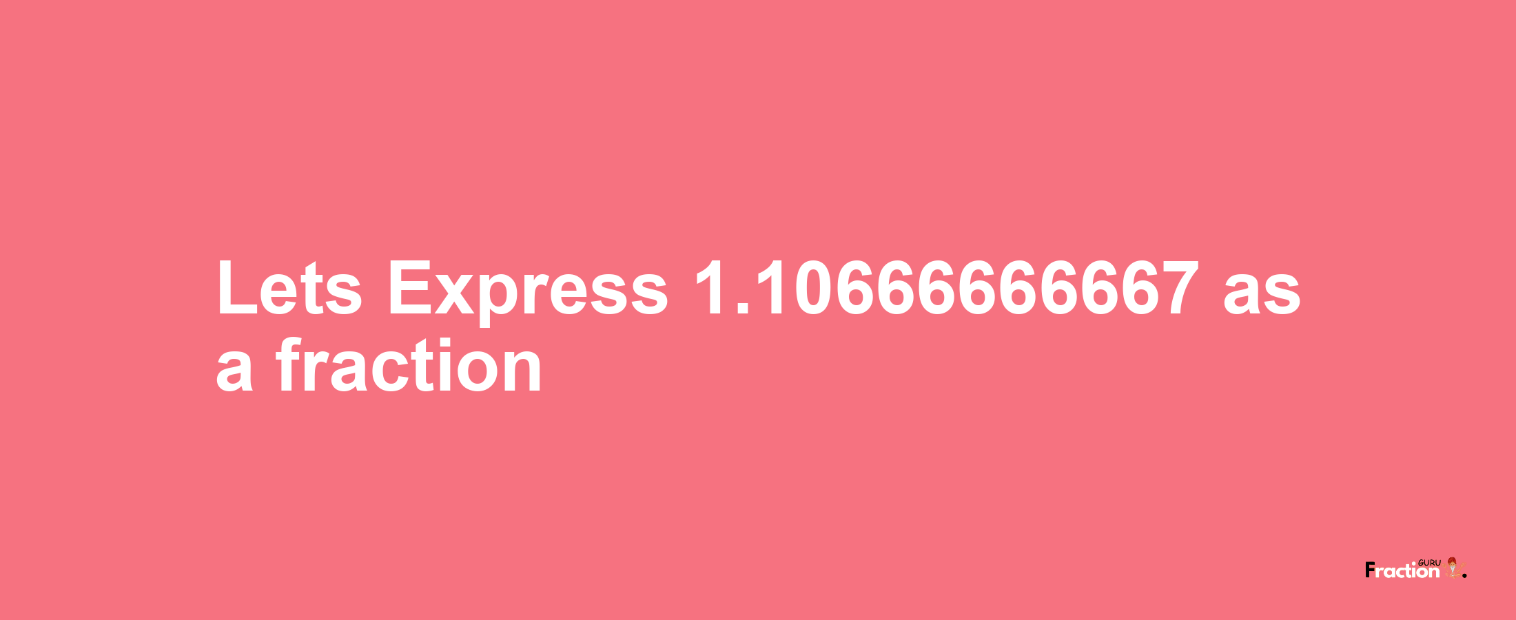 Lets Express 1.10666666667 as afraction